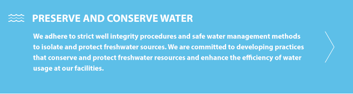 We adhere to strict well integrity procedures and safe water management methods to isolate and protect freshwater sources. We are committed to developing practices that conserve and protect freshwater resources and enhance the efficiency of water usage at our facilities.